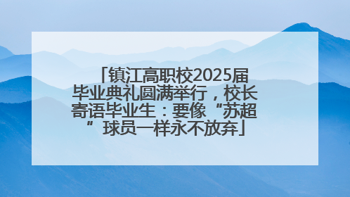 镇江高职校2025届毕业典礼圆满举行，校长寄语毕业生：要像“苏超”球员一样永不放弃